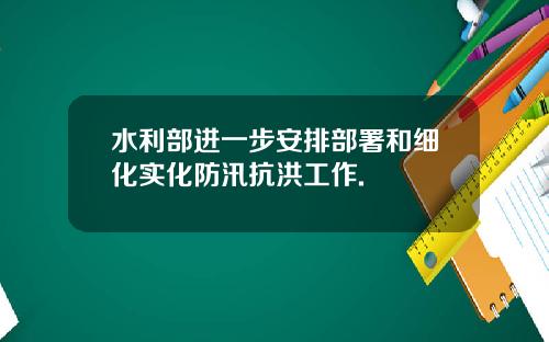 水利部进一步安排部署和细化实化防汛抗洪工作.