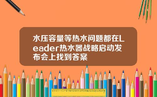 水压容量等热水问题都在Leader热水器战略启动发布会上找到答案