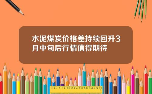 水泥煤炭价格差持续回升3月中旬后行情值得期待