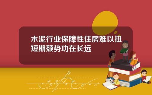 水泥行业保障性住房难以扭短期颓势功在长远