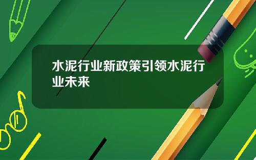 水泥行业新政策引领水泥行业未来