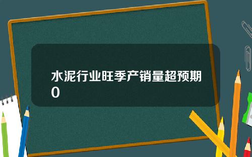 水泥行业旺季产销量超预期0