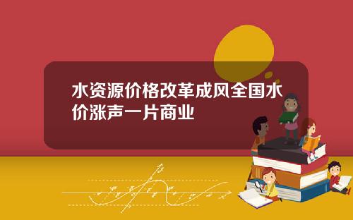 水资源价格改革成风全国水价涨声一片商业