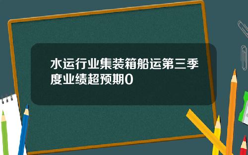 水运行业集装箱船运第三季度业绩超预期0