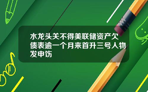 水龙头关不得美联储资产欠债表逾一个月来首升三号人物发申饬