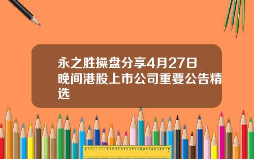 永之胜操盘分享4月27日晚间港股上市公司重要公告精选