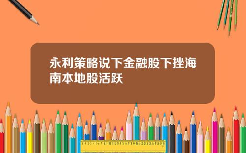 永利策略说下金融股下挫海南本地股活跃