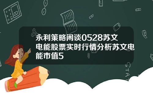 永利策略闲谈0528苏文电能股票实时行情分析苏文电能市值5