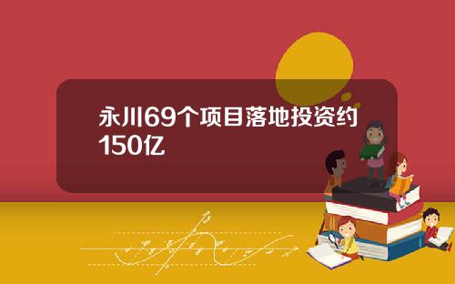 永川69个项目落地投资约150亿