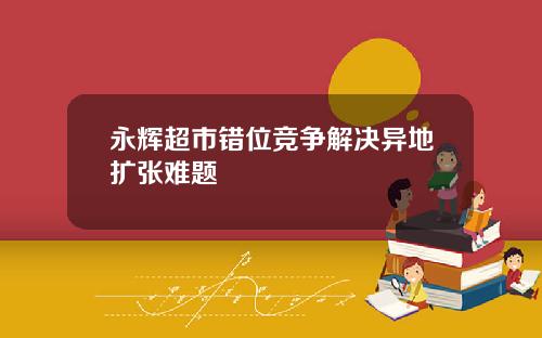 永辉超市错位竞争解决异地扩张难题