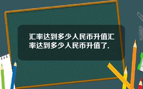 汇率达到多少人民币升值汇率达到多少人民币升值了.