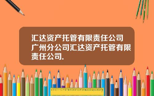 汇达资产托管有限责任公司广州分公司汇达资产托管有限责任公司.