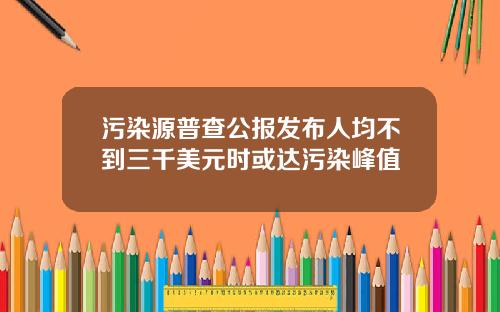 污染源普查公报发布人均不到三千美元时或达污染峰值