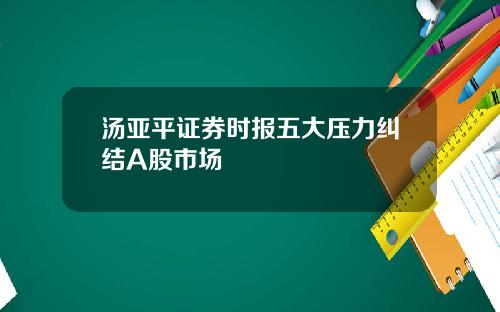 汤亚平证券时报五大压力纠结A股市场