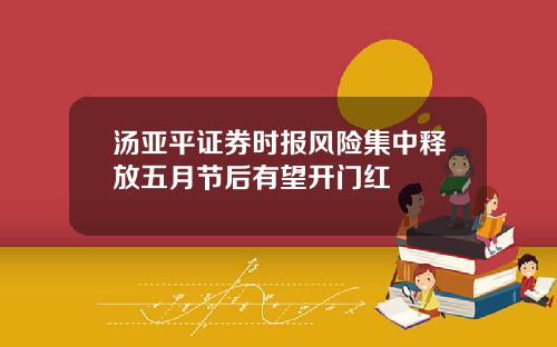 汤亚平证券时报风险集中释放五月节后有望开门红