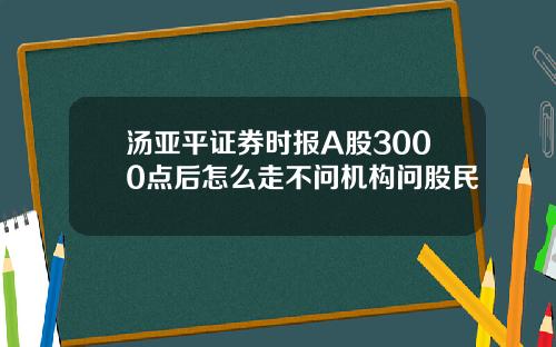 汤亚平证券时报A股3000点后怎么走不问机构问股民