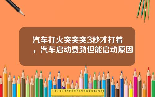 汽车打火突突突3秒才打着，汽车启动费劲但能启动原因