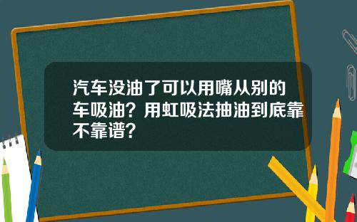 汽车没油了可以用嘴从别的车吸油？用虹吸法抽油到底靠不靠谱？