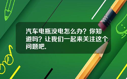 汽车电瓶没电怎么办？你知道吗？让我们一起来关注这个问题吧.