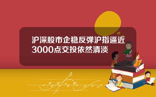 沪深股市企稳反弹沪指逼近3000点交投依然清淡