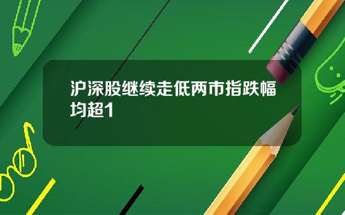 沪深股继续走低两市指跌幅均超1
