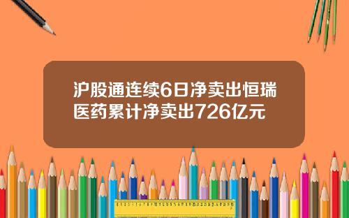 沪股通连续6日净卖出恒瑞医药累计净卖出726亿元