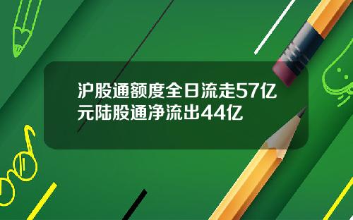 沪股通额度全日流走57亿元陆股通净流出44亿