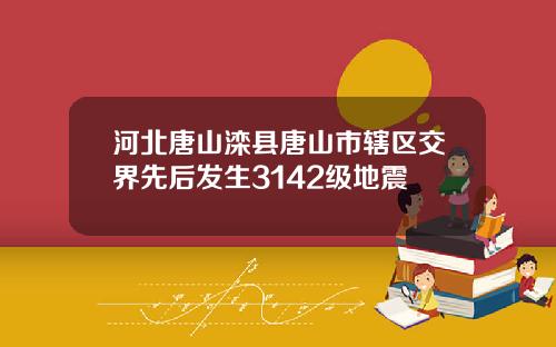 河北唐山滦县唐山市辖区交界先后发生3142级地震