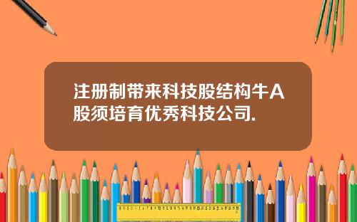 注册制带来科技股结构牛A股须培育优秀科技公司.