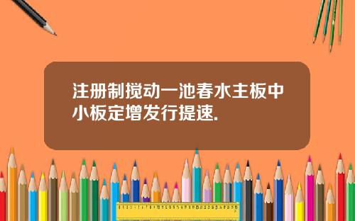 注册制搅动一池春水主板中小板定增发行提速.