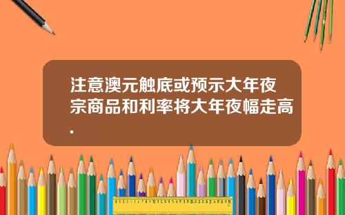 注意澳元触底或预示大年夜宗商品和利率将大年夜幅走高.