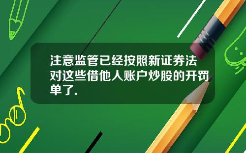 注意监管已经按照新证券法对这些借他人账户炒股的开罚单了.