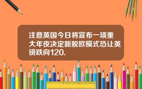 注意英国今日将宣布一项重大年夜决定新脱欧模式恐让英镑跌向120.