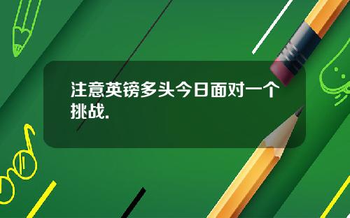 注意英镑多头今日面对一个挑战.