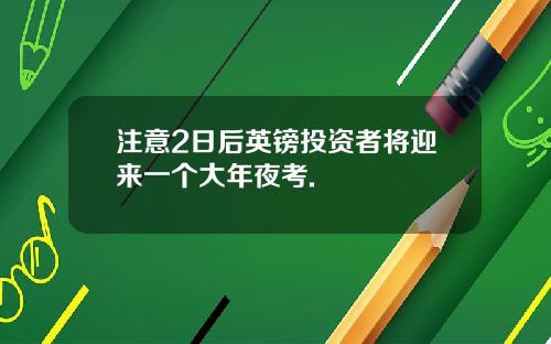 注意2日后英镑投资者将迎来一个大年夜考.
