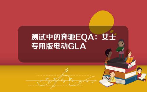测试中的奔驰EQA：女士专用版电动GLA