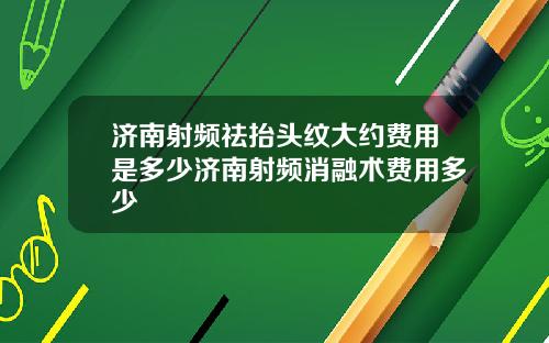 济南射频祛抬头纹大约费用是多少济南射频消融术费用多少