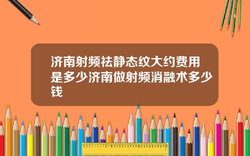 济南射频祛静态纹大约费用是多少济南做射频消融术多少钱