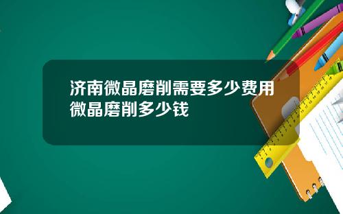 济南微晶磨削需要多少费用微晶磨削多少钱