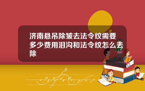 济南悬吊除皱去法令纹需要多少费用泪沟和法令纹怎么去除