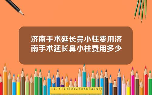 济南手术延长鼻小柱费用济南手术延长鼻小柱费用多少