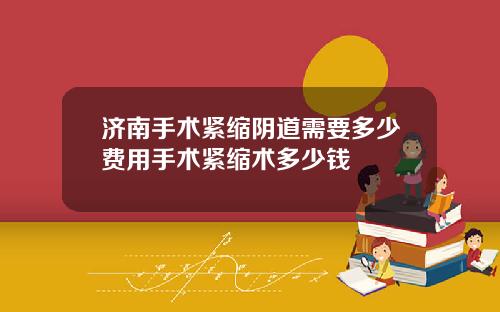 济南手术紧缩阴道需要多少费用手术紧缩术多少钱
