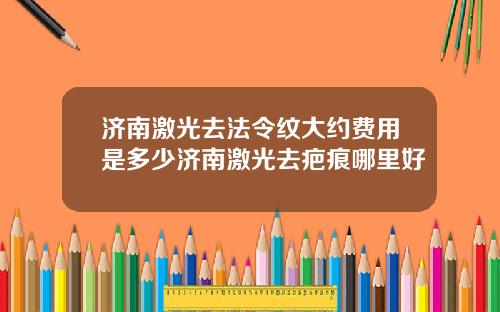 济南激光去法令纹大约费用是多少济南激光去疤痕哪里好