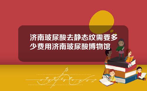 济南玻尿酸去静态纹需要多少费用济南玻尿酸博物馆