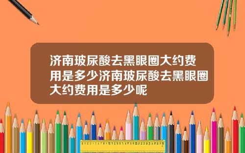 济南玻尿酸去黑眼圈大约费用是多少济南玻尿酸去黑眼圈大约费用是多少呢