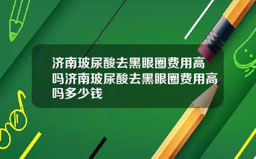 济南玻尿酸去黑眼圈费用高吗济南玻尿酸去黑眼圈费用高吗多少钱