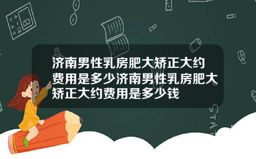 济南男性乳房肥大矫正大约费用是多少济南男性乳房肥大矫正大约费用是多少钱