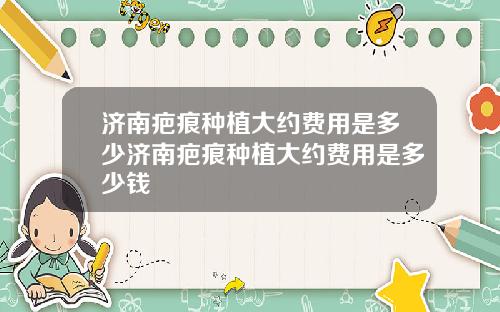 济南疤痕种植大约费用是多少济南疤痕种植大约费用是多少钱