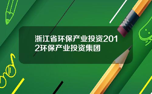 浙江省环保产业投资2012环保产业投资集团