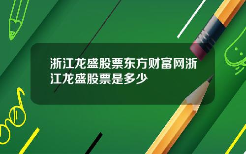 浙江龙盛股票东方财富网浙江龙盛股票是多少